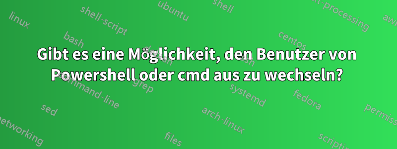 Gibt es eine Möglichkeit, den Benutzer von Powershell oder cmd aus zu wechseln?