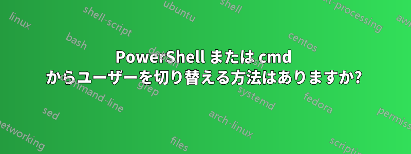 PowerShell または cmd からユーザーを切り替える方法はありますか?