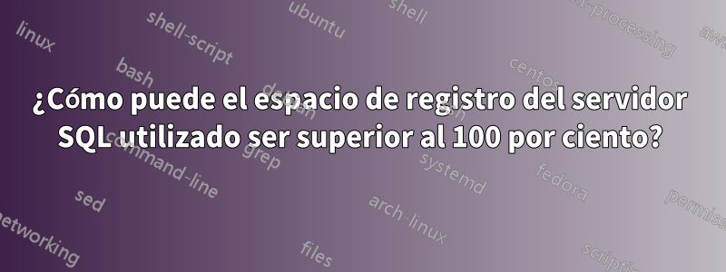 ¿Cómo puede el espacio de registro del servidor SQL utilizado ser superior al 100 por ciento?