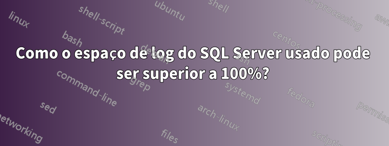 Como o espaço de log do SQL Server usado pode ser superior a 100%?