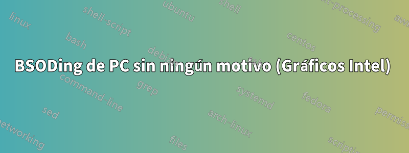 BSODing de PC sin ningún motivo (Gráficos Intel)