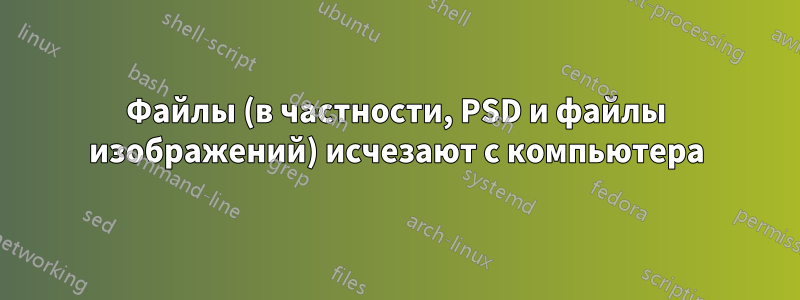 Файлы (в частности, PSD и файлы изображений) исчезают с компьютера