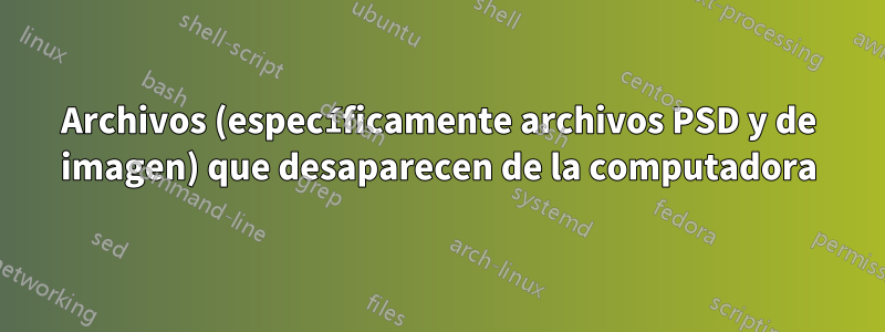 Archivos (específicamente archivos PSD y de imagen) que desaparecen de la computadora