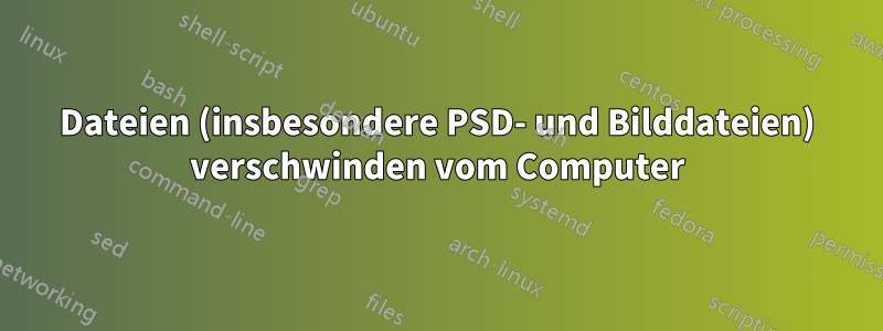 Dateien (insbesondere PSD- und Bilddateien) verschwinden vom Computer