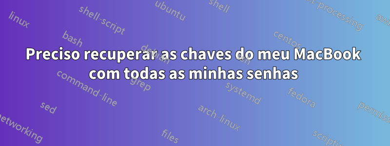 Preciso recuperar as chaves do meu MacBook com todas as minhas senhas