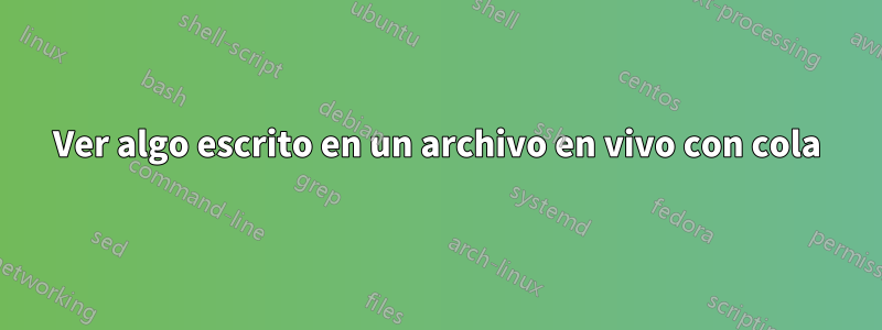 Ver algo escrito en un archivo en vivo con cola