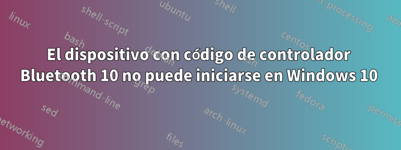 El dispositivo con código de controlador Bluetooth 10 no puede iniciarse en Windows 10