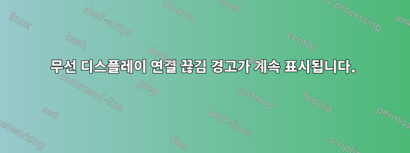 무선 디스플레이 연결 끊김 경고가 계속 표시됩니다.