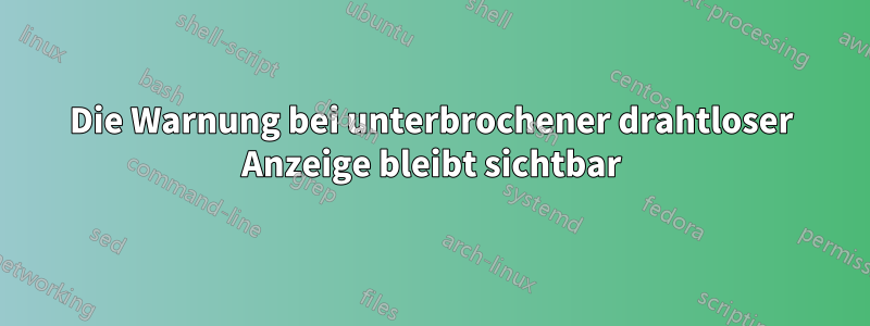 Die Warnung bei unterbrochener drahtloser Anzeige bleibt sichtbar