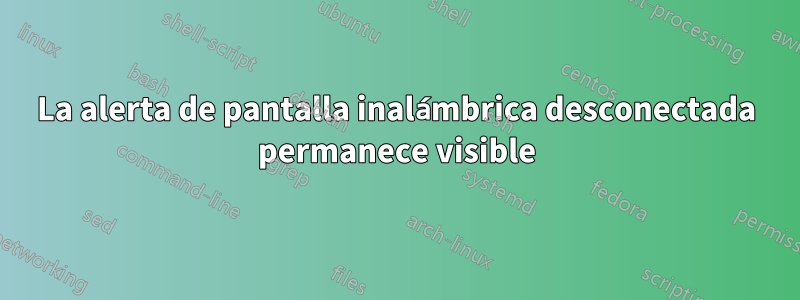 La alerta de pantalla inalámbrica desconectada permanece visible