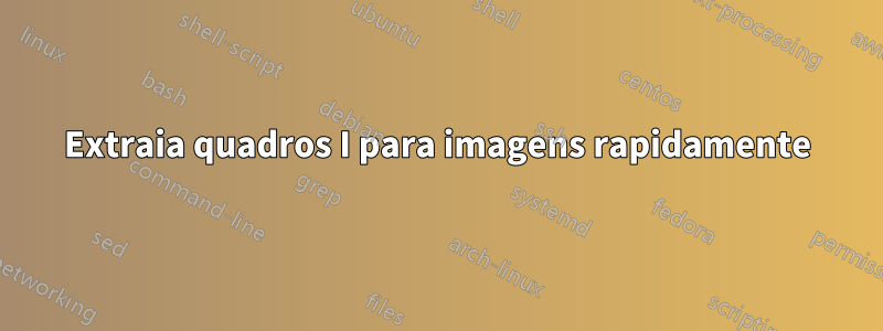 Extraia quadros I para imagens rapidamente