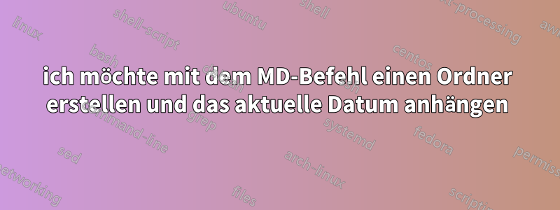 ich möchte mit dem MD-Befehl einen Ordner erstellen und das aktuelle Datum anhängen