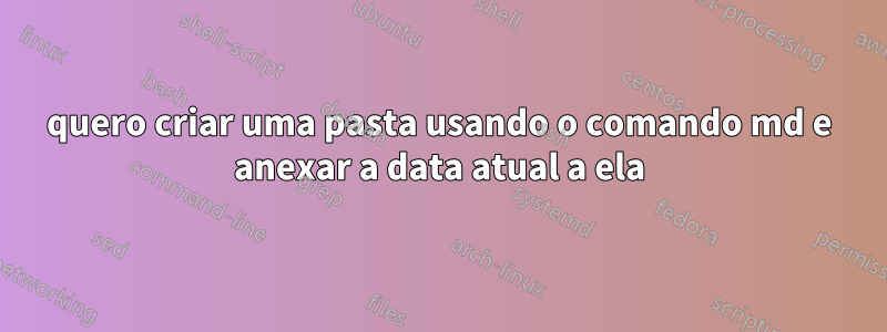 quero criar uma pasta usando o comando md e anexar a data atual a ela