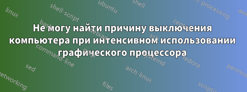 Не могу найти причину выключения компьютера при интенсивном использовании графического процессора