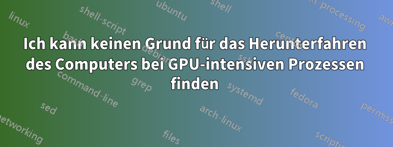 Ich kann keinen Grund für das Herunterfahren des Computers bei GPU-intensiven Prozessen finden