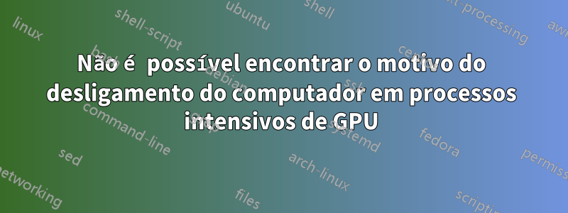 Não é possível encontrar o motivo do desligamento do computador em processos intensivos de GPU