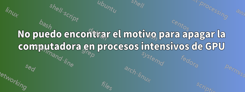 No puedo encontrar el motivo para apagar la computadora en procesos intensivos de GPU