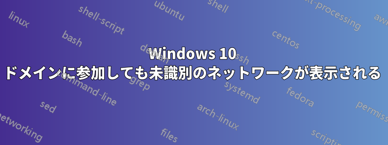 Windows 10 ドメインに参加しても未識別のネットワークが表示される