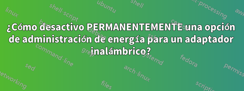 ¿Cómo desactivo PERMANENTEMENTE una opción de administración de energía para un adaptador inalámbrico?