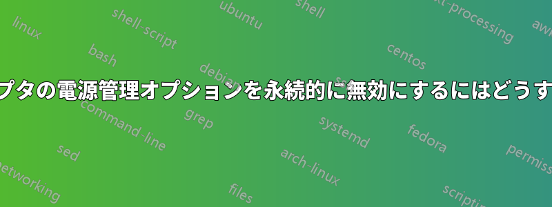 ワイヤレスアダプタの電源管理オプションを永続的に無効にするにはどうすればいいですか