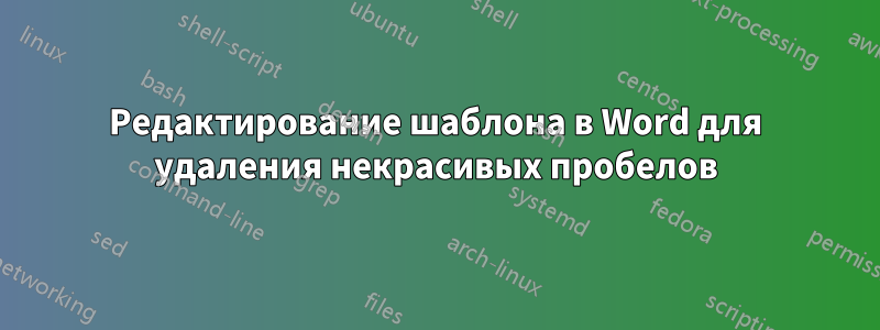 Редактирование шаблона в Word для удаления некрасивых пробелов