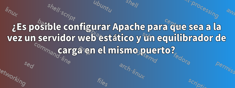 ¿Es posible configurar Apache para que sea a la vez un servidor web estático y un equilibrador de carga en el mismo puerto?