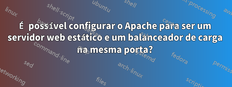 É possível configurar o Apache para ser um servidor web estático e um balanceador de carga na mesma porta?