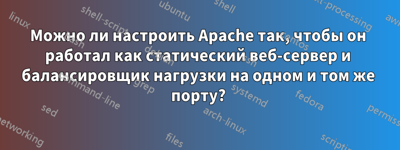 Можно ли настроить Apache так, чтобы он работал как статический веб-сервер и балансировщик нагрузки на одном и том же порту?