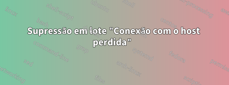 Supressão em lote "Conexão com o host perdida"