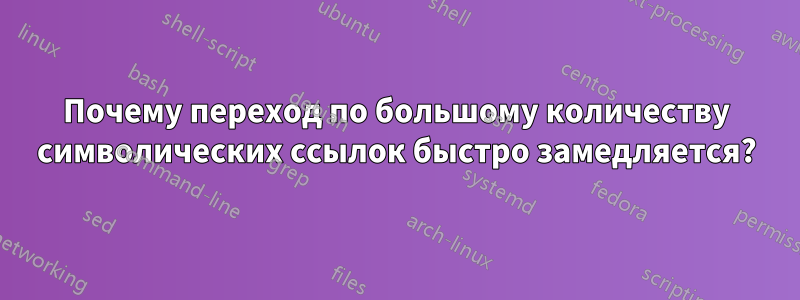 Почему переход по большому количеству символических ссылок быстро замедляется?