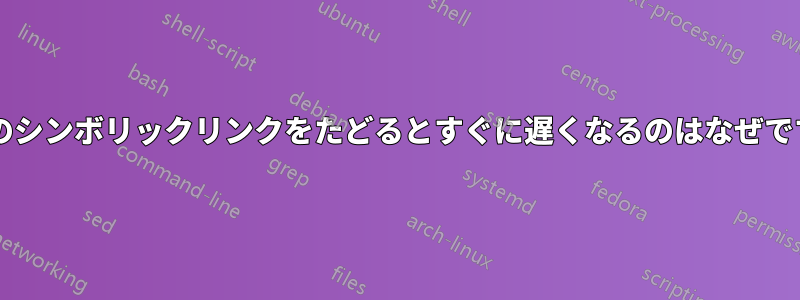 多数のシンボリックリンクをたどるとすぐに遅くなるのはなぜですか?