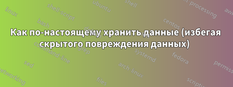 Как по-настоящему хранить данные (избегая скрытого повреждения данных) 