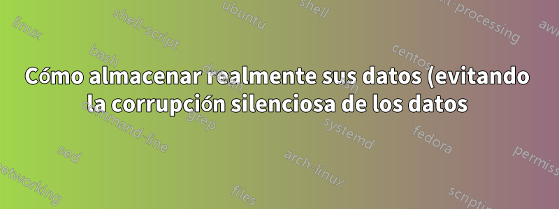 Cómo almacenar realmente sus datos (evitando la corrupción silenciosa de los datos)