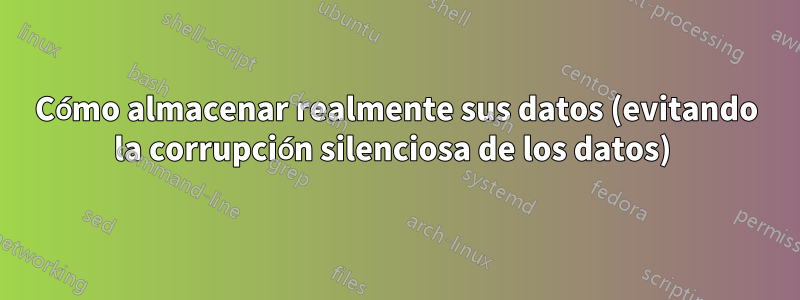 Cómo almacenar realmente sus datos (evitando la corrupción silenciosa de los datos) 