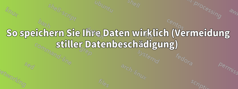 So speichern Sie Ihre Daten wirklich (Vermeidung stiller Datenbeschädigung) 