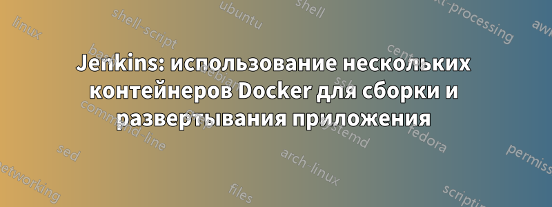 Jenkins: использование нескольких контейнеров Docker для сборки и развертывания приложения