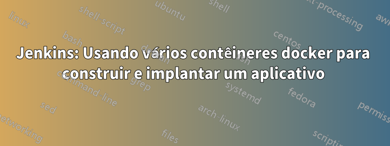 Jenkins: Usando vários contêineres docker para construir e implantar um aplicativo