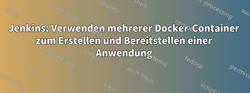 Jenkins: Verwenden mehrerer Docker-Container zum Erstellen und Bereitstellen einer Anwendung