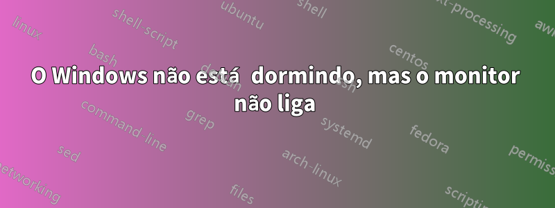 O Windows não está dormindo, mas o monitor não liga