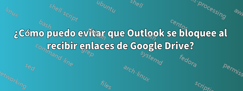 ¿Cómo puedo evitar que Outlook se bloquee al recibir enlaces de Google Drive?