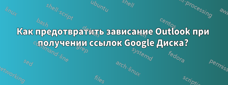 Как предотвратить зависание Outlook при получении ссылок Google Диска?