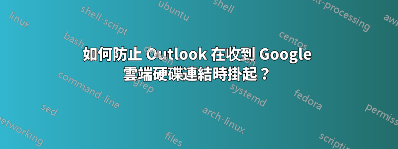 如何防止 Outlook 在收到 Google 雲端硬碟連結時掛起？