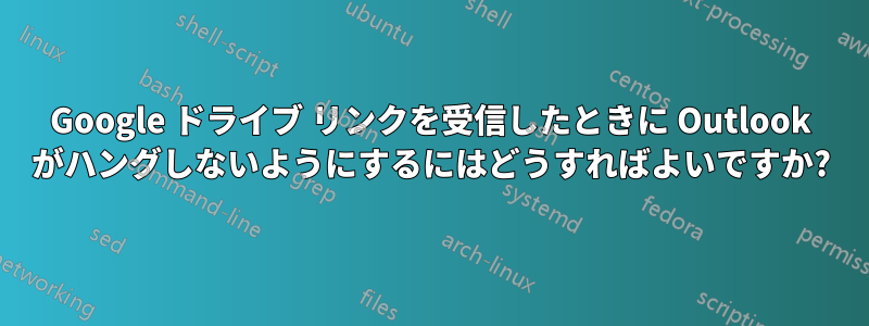 Google ドライブ リンクを受信したときに Outlook がハングしないようにするにはどうすればよいですか?