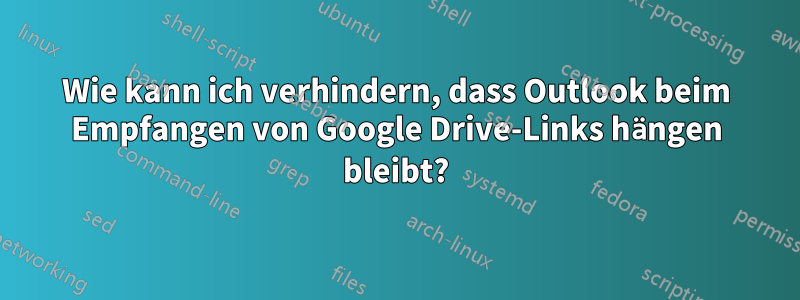 Wie kann ich verhindern, dass Outlook beim Empfangen von Google Drive-Links hängen bleibt?