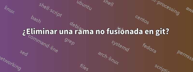 ¿Eliminar una rama no fusionada en git?