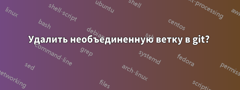 Удалить необъединенную ветку в git?