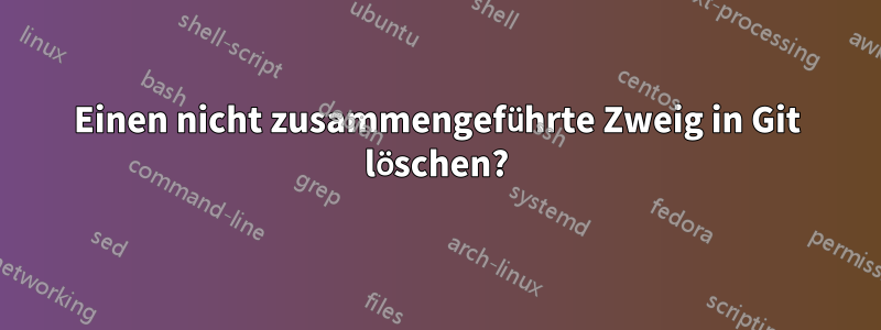 Einen nicht zusammengeführte Zweig in Git löschen?