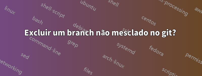 Excluir um branch não mesclado no git?