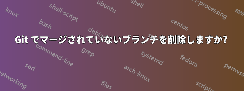 Git でマージされていないブランチを削除しますか?