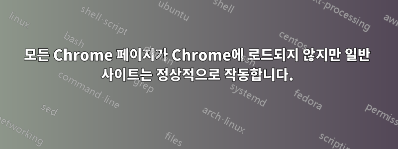 모든 Chrome 페이지가 Chrome에 로드되지 않지만 일반 사이트는 정상적으로 작동합니다.